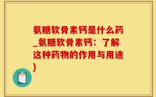 氨糖软骨素钙是什么药_氨糖软骨素钙：了解这种药物的作用与用途)