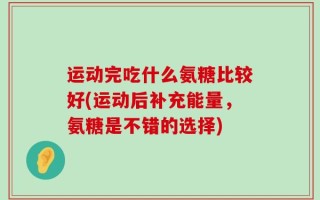 运动完吃什么氨糖比较好(运动后补充能量，氨糖是不错的选择)