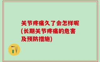 关节疼痛久了会怎样呢(长期关节疼痛的危害及预防措施)