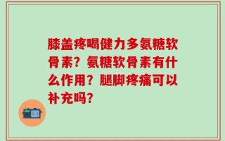 膝盖疼喝健力多氨糖软骨素？氨糖软骨素有什么作用？腿脚疼痛可以补充吗？