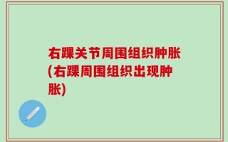 右踝关节周围组织肿胀(右踝周围组织出现肿胀)