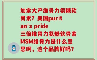 加拿大产维骨力氨糖软骨素？美国puritan's pride三倍维骨力氨糖软骨素MSM维骨力是什么意思啊，这个品牌好吗？