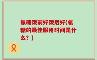氨糖饭前好饭后好(氨糖的最佳服用时间是什么？)