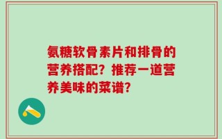 氨糖软骨素片和排骨的营养搭配？推荐一道营养美味的菜谱？