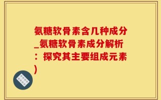 氨糖软骨素含几种成分_氨糖软骨素成分解析：探究其主要组成元素)