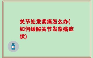 关节处发紫痛怎么办(如何缓解关节发紫痛症状)