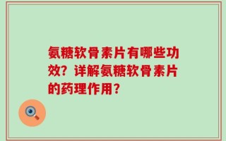氨糖软骨素片有哪些功效？详解氨糖软骨素片的药理作用？