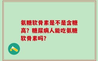 氨糖软骨素是不是含糖高？糖尿病人能吃氨糖软骨素吗？