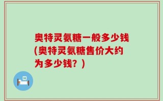 奥特灵氨糖一般多少钱(奥特灵氨糖售价大约为多少钱？)