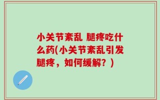 小关节紊乱 腿疼吃什么药(小关节紊乱引发腿疼，如何缓解？)