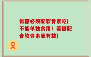 氨糖必须配软骨素吃(不能单独食用！氨糖配合软骨素更有益)