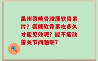 禹州氨糖骨胶原软骨素片？氨糖软骨素吃多久才能见效呢？能不能改善关节问题呢？