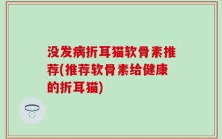 没发病折耳猫软骨素推荐(推荐软骨素给健康的折耳猫)