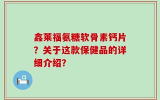鑫莱福氨糖软骨素钙片？关于这款保健品的详细介绍？