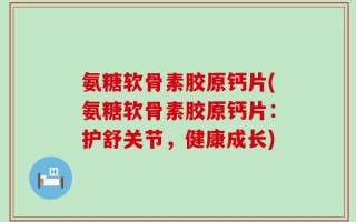 氨糖软骨素胶原钙片(氨糖软骨素胶原钙片：护舒关节，健康成长)