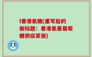 l香港氨糖(重写后的新标题：香港氨基葡萄糖供应紧张)