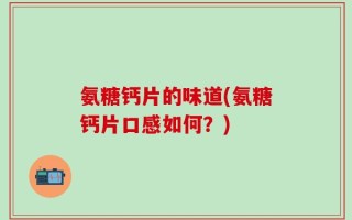 氨糖钙片的味道(氨糖钙片口感如何？)
