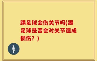 踢足球会伤关节吗(踢足球是否会对关节造成损伤？)