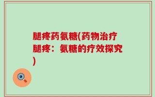 腿疼药氨糖(药物治疗腿疼：氨糖的疗效探究)