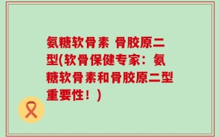 氨糖软骨素 骨胶原二型(软骨保健专家：氨糖软骨素和骨胶原二型重要性！)