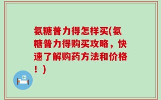 氨糖普力得怎样买(氨糖普力得购买攻略，快速了解购药方法和价格！)