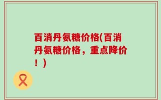 百消丹氨糖价格(百消丹氨糖价格，重点降价！)