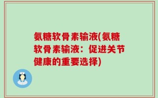 氨糖软骨素输液(氨糖软骨素输液：促进关节健康的重要选择)