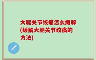 大腿关节绞痛怎么缓解(缓解大腿关节绞痛的方法)