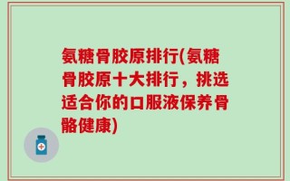 氨糖骨胶原排行(氨糖骨胶原十大排行，挑选适合你的口服液保养骨骼健康)