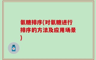 氨糖排序(对氨糖进行排序的方法及应用场景)