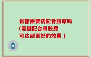氨糖需要搭配骨胶原吗(氨糖配合骨胶原  可达到更好的效果 )