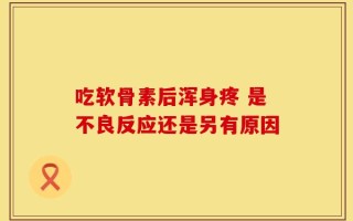 吃软骨素后浑身疼 是不良反应还是另有原因
