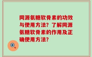 同源氨糖软骨素的功效与使用方法？了解同源氨糖软骨素的作用及正确使用方法？