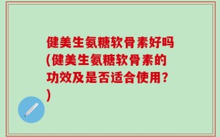 健美生氨糖软骨素好吗(健美生氨糖软骨素的功效及是否适合使用？)