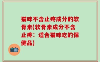 猫咪不含止疼成分的软骨素(软骨素成分不含止疼：适合猫咪吃的保健品)