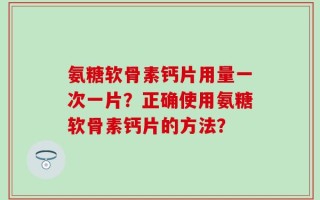 氨糖软骨素钙片用量一次一片？正确使用氨糖软骨素钙片的方法？