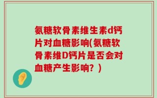 氨糖软骨素维生素d钙片对血糖影响(氨糖软骨素维D钙片是否会对血糖产生影响？)