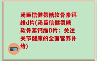 汤臣信健氨糖软骨素钙维d片(汤臣信健氨糖软骨素钙维D片：关注关节健康的全面营养补给)