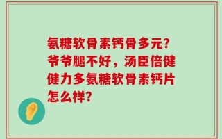 氨糖软骨素钙骨多元？爷爷腿不好，汤臣倍健健力多氨糖软骨素钙片怎么样？