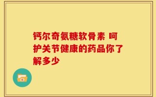 钙尔奇氨糖软骨素 呵护关节健康的药品你了解多少