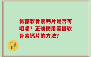 氨糖软骨素钙片是否可咀嚼？正确使用氨糖软骨素钙片的方法？