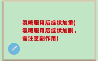 氨糖服用后症状加重(氨糖服用后症状加剧，需注意副作用)