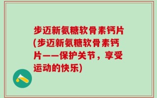 步迈新氨糖软骨素钙片(步迈新氨糖软骨素钙片——保护关节，享受运动的快乐)