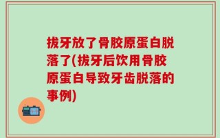 拔牙放了骨胶原蛋白脱落了(拔牙后饮用骨胶原蛋白导致牙齿脱落的事例)