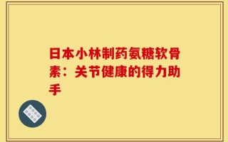 日本小林制药氨糖软骨素：关节健康的得力助手
