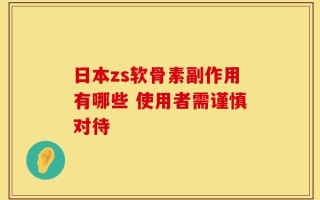 日本zs软骨素副作用有哪些 使用者需谨慎对待