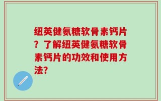 纽英健氨糖软骨素钙片？了解纽英健氨糖软骨素钙片的功效和使用方法？