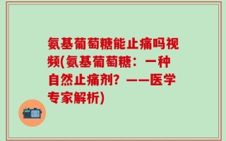 氨基葡萄糖能止痛吗视频(氨基葡萄糖：一种自然止痛剂？——医学专家解析)
