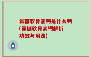 氨糖软骨素钙是什么钙(氨糖软骨素钙解析 功效与用法)