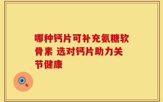 哪种钙片可补充氨糖软骨素 选对钙片助力关节健康